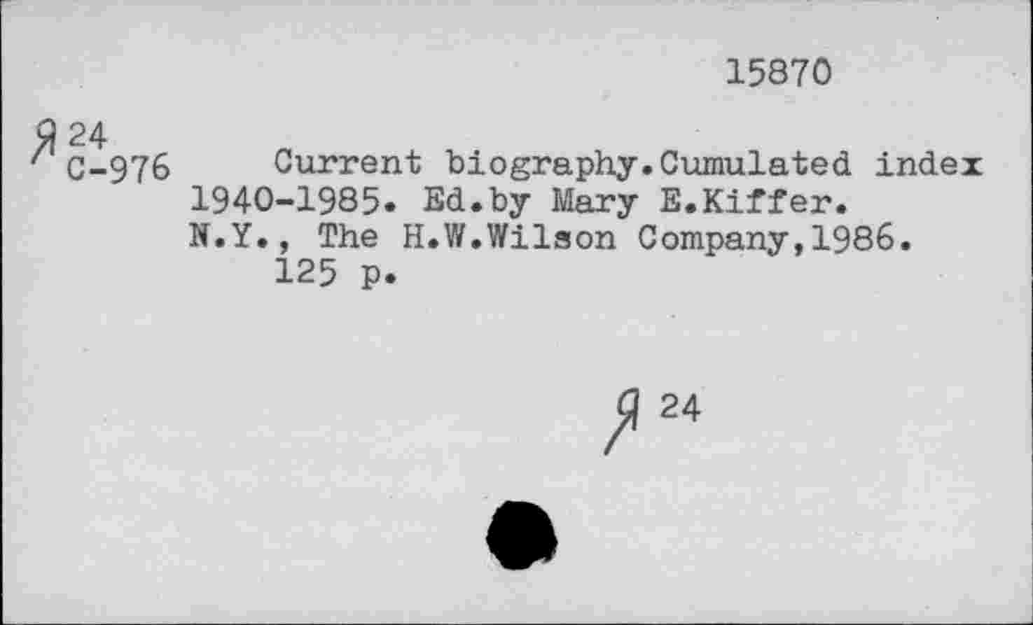 ﻿15870
C-976 Current biography.Cumulated index 1940-1985« Ed.by Mary E.Kiffer.
N.Y., The H.W.Wilson Company,1986.
125 p.
24